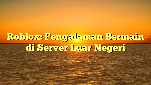 Roblox: Pengalaman Bermain di Server Luar Negeri