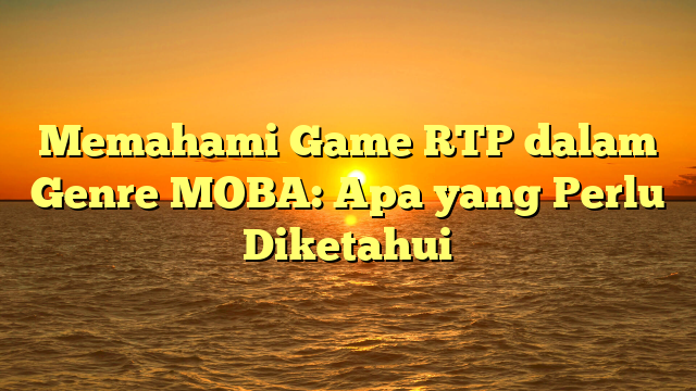 Memahami Game RTP dalam Genre MOBA: Apa yang Perlu Diketahui