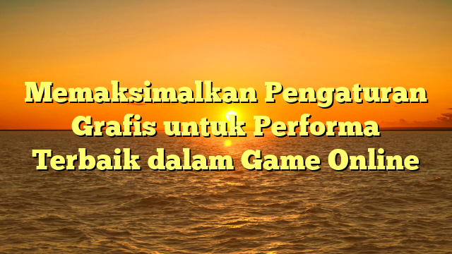 Memaksimalkan Pengaturan Grafis untuk Performa Terbaik dalam Game Online