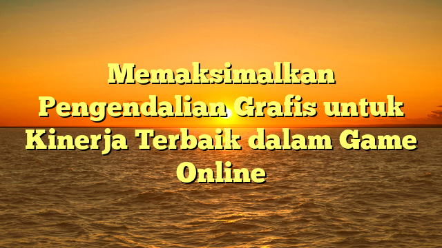 Memaksimalkan Pengendalian Grafis untuk Kinerja Terbaik dalam Game Online