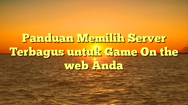 Panduan Memilih Server Terbagus untuk Game On the web Anda