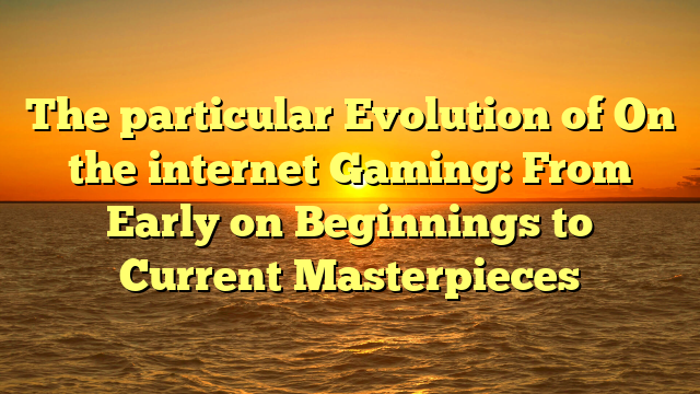 The particular Evolution of On the internet Gaming: From Early on Beginnings to Current Masterpieces