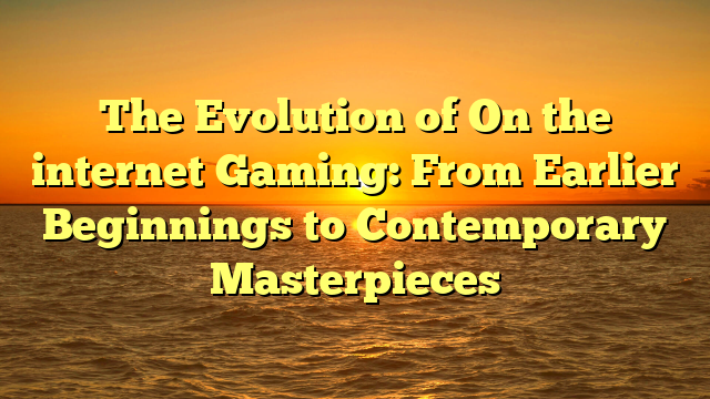 The Evolution of On the internet Gaming: From Earlier Beginnings to Contemporary Masterpieces