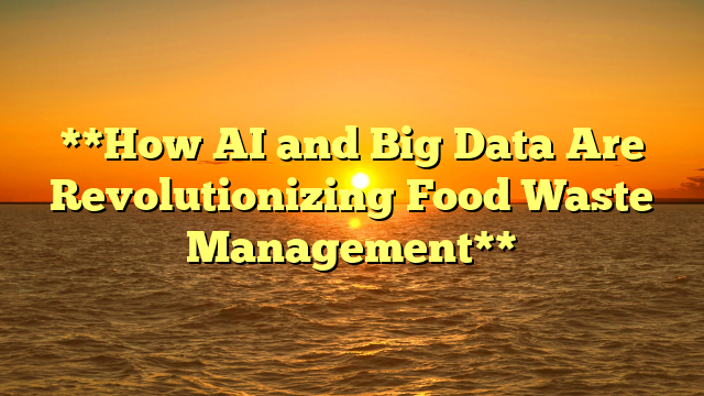 **How AI and Big Data Are Revolutionizing Food Waste Management**