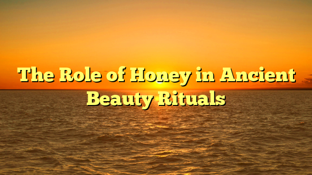 The Role of Honey in Ancient Beauty Rituals