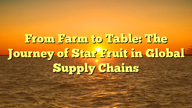 From Farm to Table: The Journey of Star Fruit in Global Supply Chains